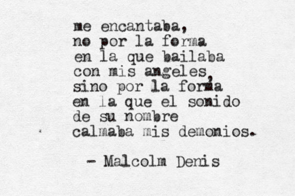 me encantaba, no por la forma en la que bailaba con mis angeles , sino por la forma en la que el sonido de su nombre calmaba mis demonios. - Malcolm Denis 