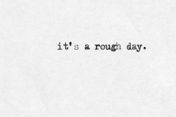 it's a rough day. 
