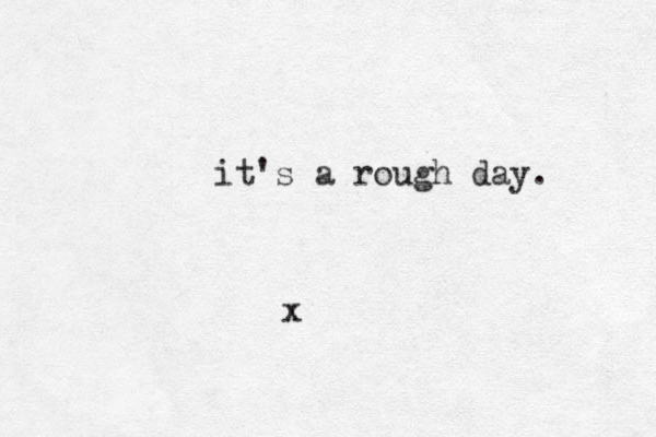 it's a rough day. x