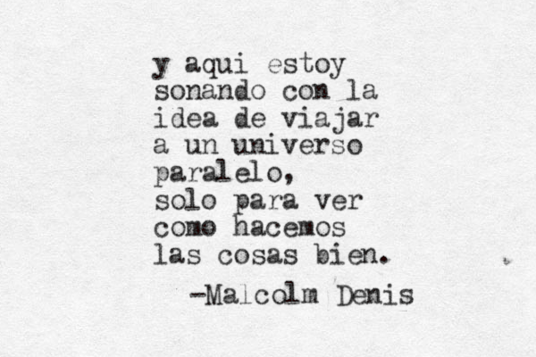 y aqui estoy so nando con la idea de viajar a un universo paralelo, solo para ver como hacemos las cosas bien. -Malcolm Denis