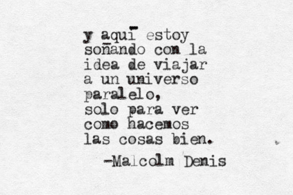 y aqui estoy so nando con la idea de viajar a un universo paralelo, solo para ver como hacemos las cosas bien. -Malcolm Denis - - - - 