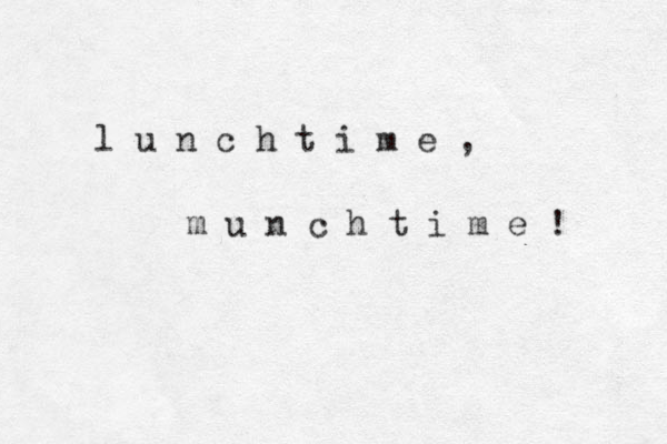 l u n c h t i m e , m u n c h t i m e ! 