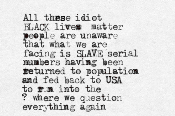 All thrs ese idiot BLACK lives matter people are unaware that what we are facing is SLAVE serial numbers having been t returned to population and fed back to USA to run into the ? where we question everything again 