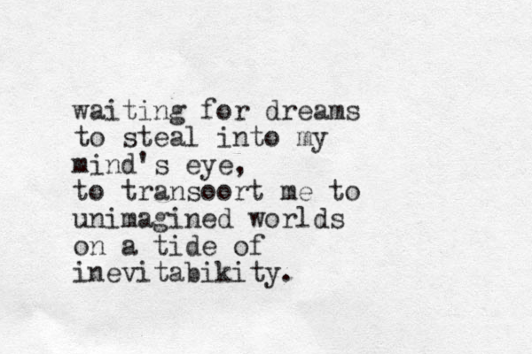 waiting for dreams to steal into my mind's eye, to transoort me to unimagined worlds on a tide of inevitabikity.