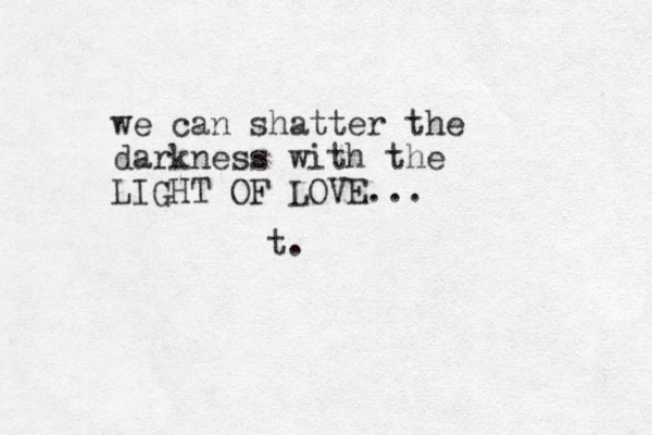 we can shatter the darkness with the LIGHT OF LOVE... t.