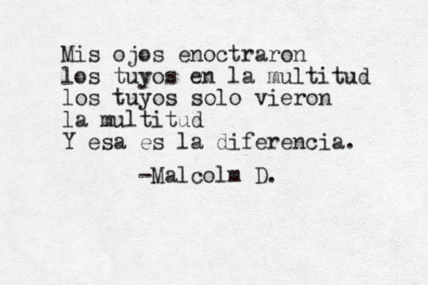 Mis ojos enoctraron los tuyos en la multitud los tuyos solo vieron la multitud Y esa es la diferencia. -Malcolm D.