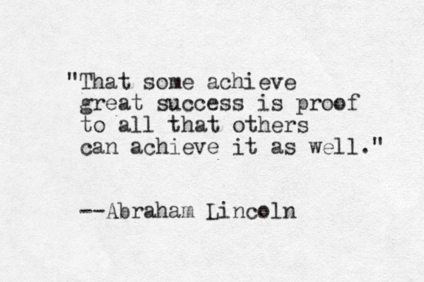 "That some achieve great success is proof to all that others can achieve it as well." --Abraham Lincoln