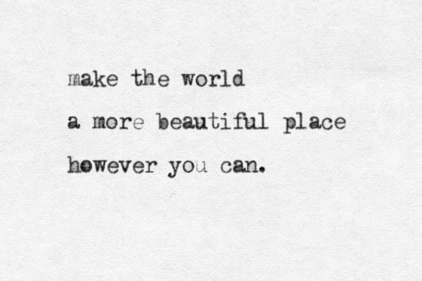 make the world a more beautiful place however you can.