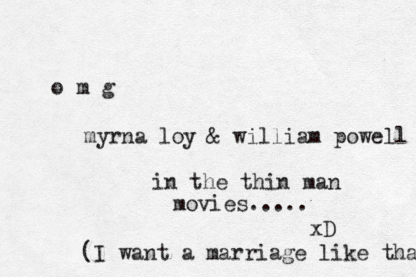 o m g myrna loy & william powell in the thin man movies..... xD (I want a marriage like tha 