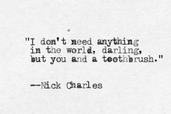 "I don't need anything in the world, darling, but you and a toothbrush." --Nick Charles