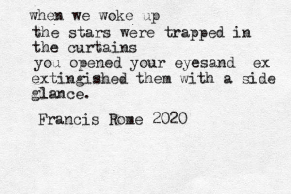 when we woke up the stars were trapped in the curtains you opened your eyesand ex extingished them with a side glance. Francis Rome 2020 