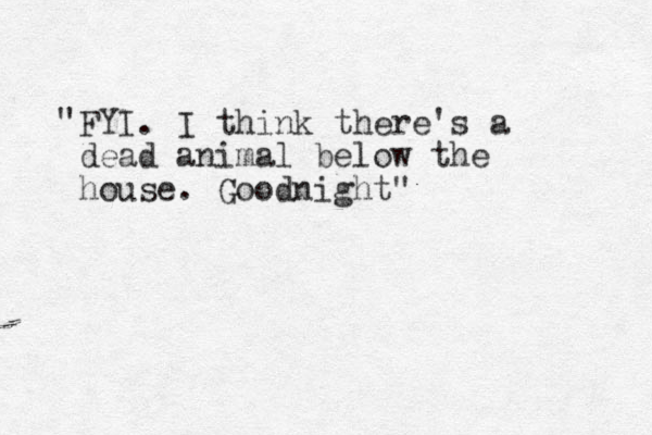 FYI. I think there's a dead animal below the house. Goodnight" " 