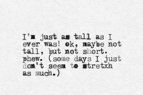 I'm just as tall as I ever was! ok, maybe not tall, but not short. phew. (some days I just don't seem to stretxh as much.)