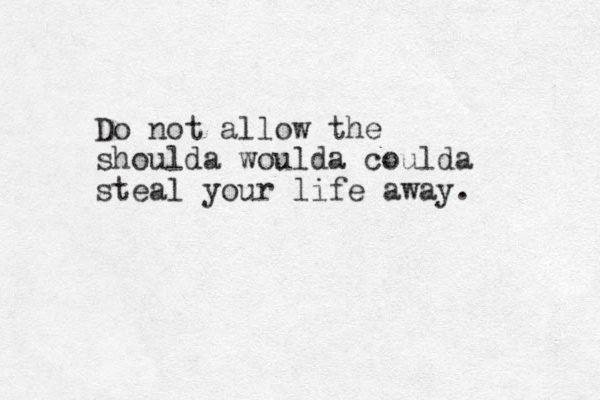 Do not allow the shoulda woulda coulda steal your life away. 