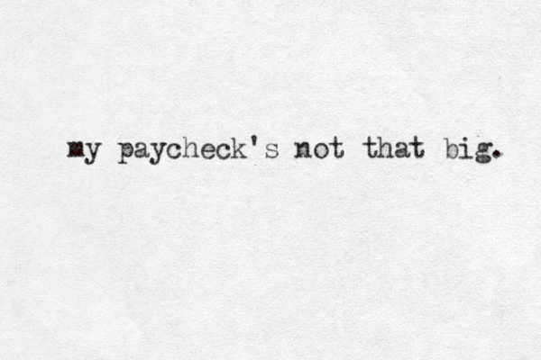 my paycheck's not that big. 
