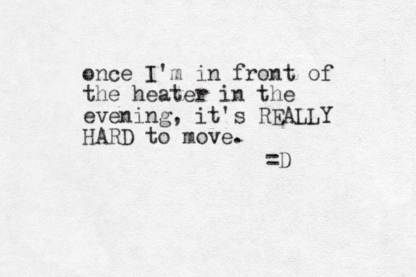 once I'm in front of the heater in the evening, it's REALLY HARD to move. =D 