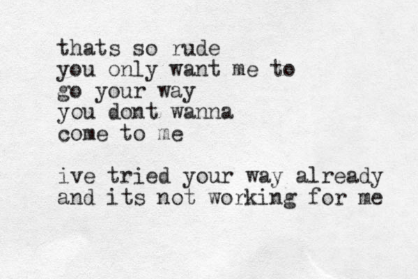 thats so rude you only want me to go your way you dont wanna come to me ive tried your way already and its not working for me 