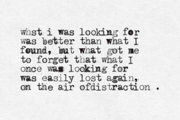 whst i was looking for was better than what I found, but what got me to forget that what I once was looking for was easily lost again, on the air ofdistraction . 