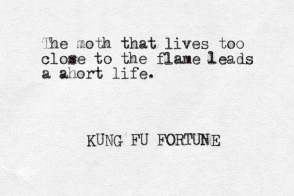 The moth that lives too close to the flame leads a ahort life. KUNG FU FORTUNE