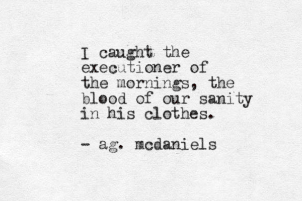 I caught the executioner of the mornings, the blood of our sanity in his clothes. - ag. mcdaniels