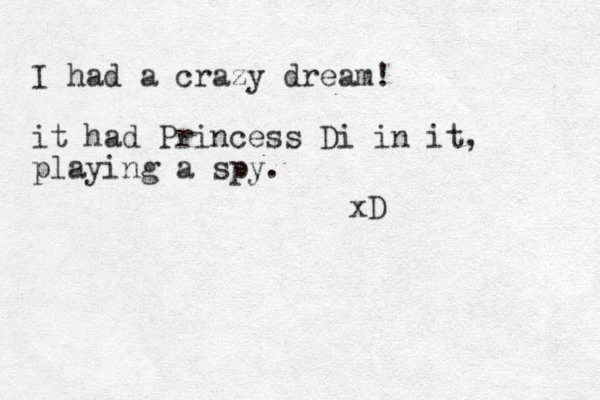 I had a crazy dream! it had Princess Di in it, playing a spy. xD