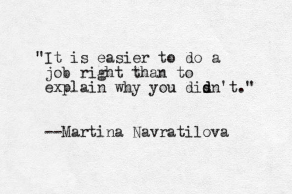 "It is easier to do a job right than to explain why you disn d d 't." --Martina Navratilova 