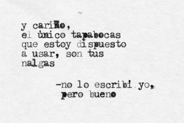 y carino, el unico tapabocas ' que estoy dispuesto a usar, son tus nalgas - - -no lo escribi ' yo, pero bueno