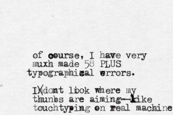 of o c course, I have very muxh made 58 PLUS yp t ographixal c c wrrors. e e Indont liok o / \ where my thunbs are aiming --k like l l touchtyping on real machine. 