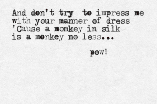 And don't try to impress me with your manner of dress 'Cause a monkey in silk is a monkey no less... pow!