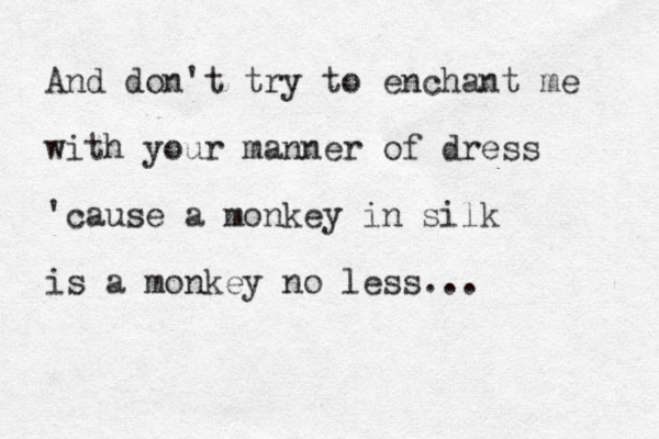 And don't try to enchant me with your manner of dress 'cause a monkey in silk is a monkey no less... 