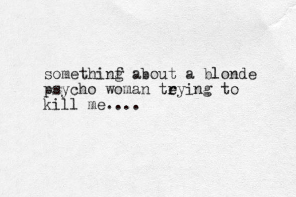 somethinf a g bout a blonde psycho woman teying r r to kill me....
