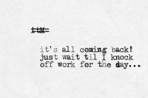 itM ==== it's all coming back! just wait til I knock off work for the s d day... 