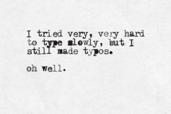 I tried very, very hard to type slowly , but I still made typos. oh well.