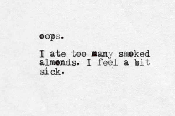 oops. I ate too many smoked almonds. I feel a bit sick.