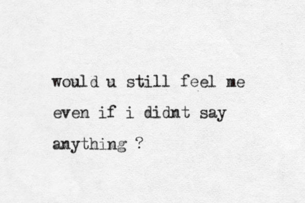 would u still feel me even if i didnt say anything ?