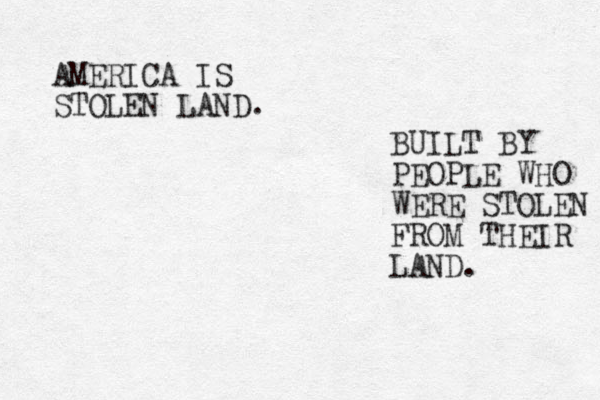 AMERICA IS STOLEN LAND. BUILT BY PEOPLE WHO WERE STOLEN FROM THEIR LAND. 