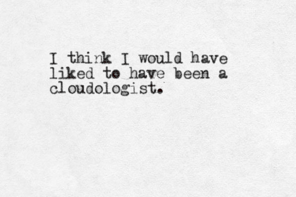 I think I would have liked to have been a cloudologist.
