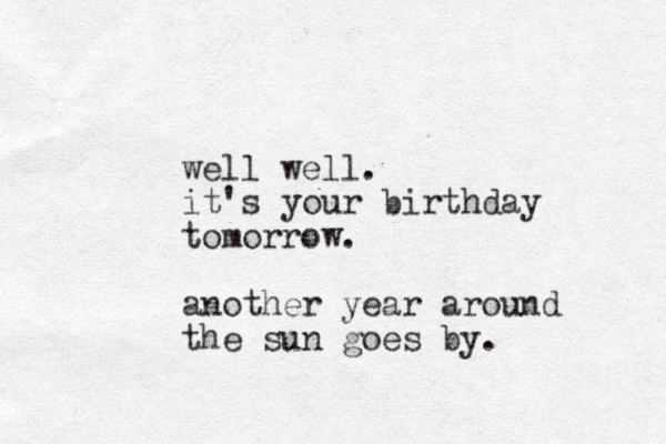 well well. it's your birthday tomorrow. another year around the sun goes by. 