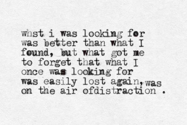 whst i was looking for was better than what I found, but what got me to forget that what I once was looking for was easily lost again, on the air ofdistraction . was 