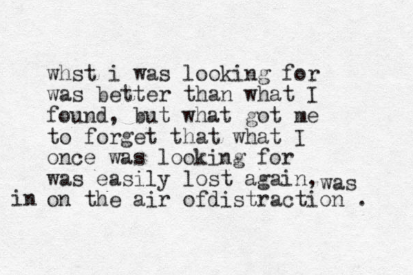 whst i was looking for was better than what I found, but what got me to forget that what I once was looking for was easily lost again, on the air ofdistraction . was in 