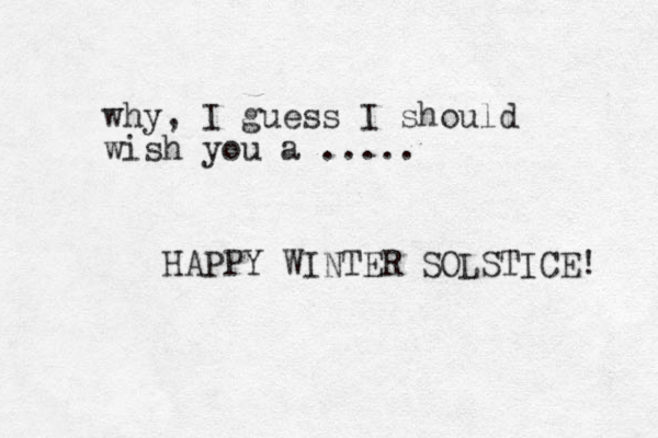 why, I guess I should wish you a ..... HAPPY WINTER SOLSTICE! 