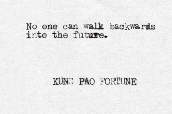 No one can walk backwards into the future. KUNG PAO FORTUNE