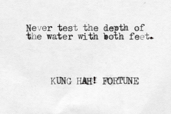 Never test the depth of the water with both feet. KUNG HAH! FORTUNE 