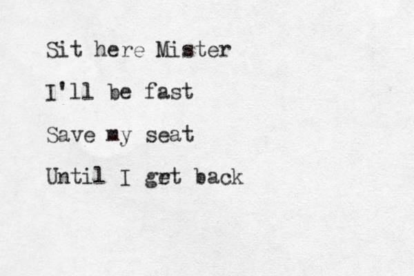 Sit here Mister I'll be fast Save my seat Until I grt e back