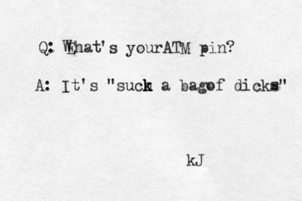 Q: Ehat W 's your ATM pin? A: It's "such k k k a bagof dicks" kJ 