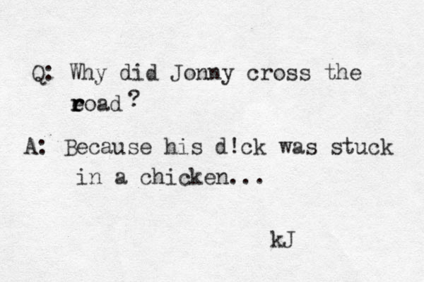 Q: Why did Jonny cross the eoad r r r ? A: Because his d!ck was stuck in a chicken... kJ