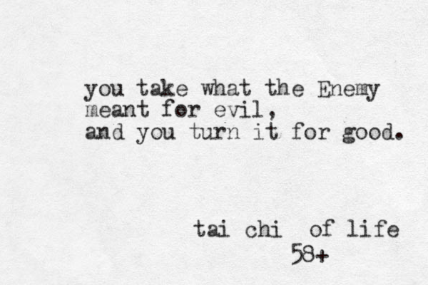 you take what the Enemy meant for evil, and you turn it for good. tai chi of life 58+