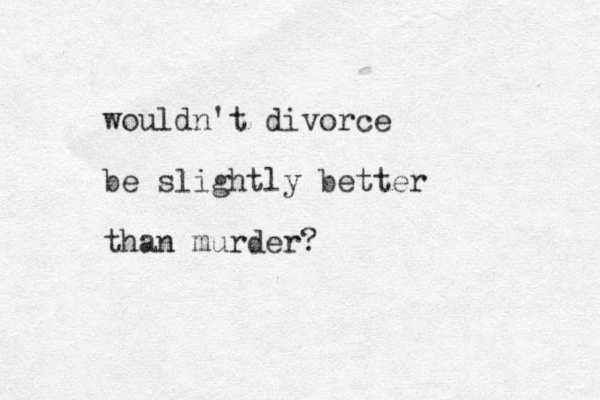 wouldn't divorce be slightly better than murder?