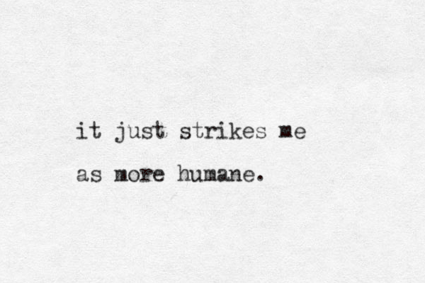it just strikes me as more humane.