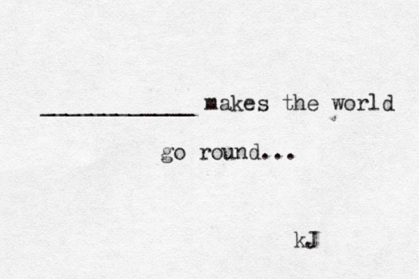 ____________ makes the world go round... kJ 